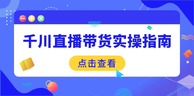 千川直播带货实操指南：从选品到数据优化，基础到实操全面覆盖-卿云社