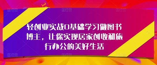 轻创业实战0基础学习做图书博主，让你实现居家创收和旅行办公的美好生活-卿云社