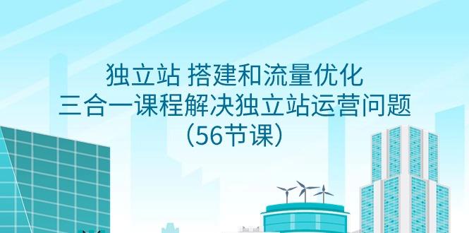 独立站 搭建和流量优化，三合一课程解决独立站运营问题(56节课)-卿云社