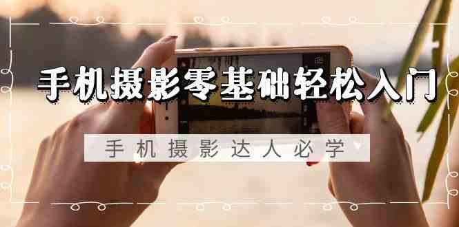 手机摄影零基础轻松入门-手机摄影达人必学，不限手机品牌(无水印课程)-卿云社