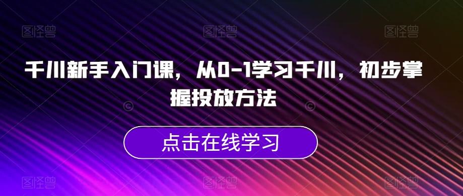 千川新手入门课，从0-1学习千川，初步掌握投放方法-卿云社