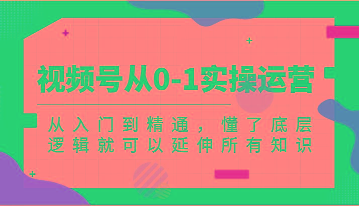 视频号从0-1实操运营，从入门到精通，懂了底层逻辑就可以延伸所有知识(更新2024.7)-卿云社