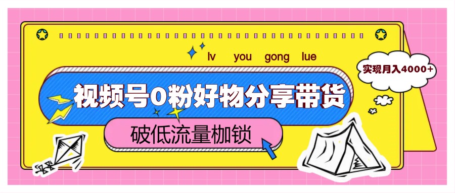 视频号0粉好物分享带货，突破低流量枷锁，实现月入4000+-卿云社