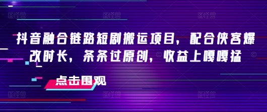 抖音融合链路短剧搬运项目，配合侠客爆改时长，条条过原创，收益嘎嘎猛-卿云社