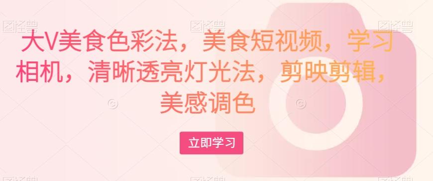 大V美食色彩法，美食短视频，学习相机，清晰透亮灯光法，剪映剪辑，美感调色-卿云社