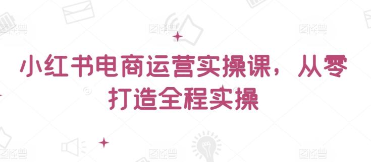 小红书电商运营实操课，​从零打造全程实操-卿云社