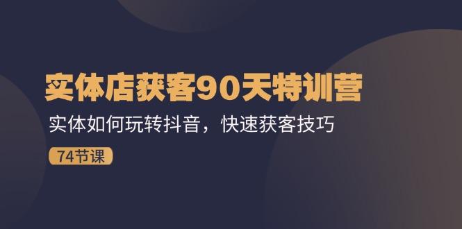 实体店获客90天特训营：实体如何玩转抖音，快速获客技巧(74节-卿云社