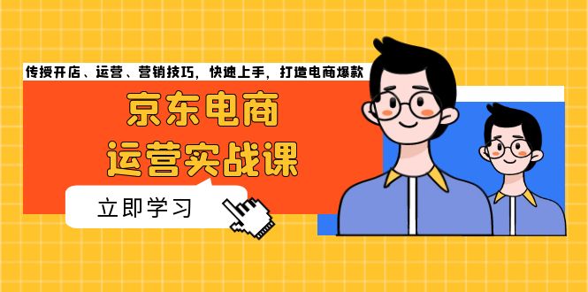 京东电商运营实战课，传授开店、运营、营销技巧，快速上手，打造电商爆款-卿云社