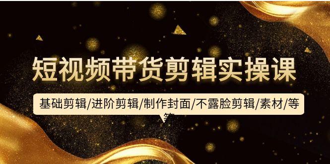 (9887期)短视频带货剪辑实操课：基础剪辑/进阶剪辑/制作封面/不露脸剪辑/素材/等等-卿云社