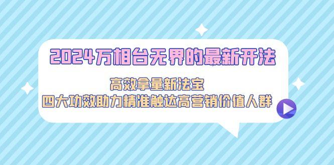 2024万相台无界的最新开法，高效拿量新法宝，四大功效助力精准触达高营…-卿云社