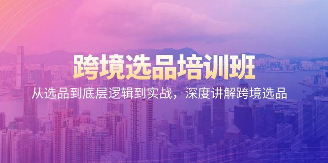 跨境选品培训班：从选品到底层逻辑到实战，深度讲解跨境选品-卿云社