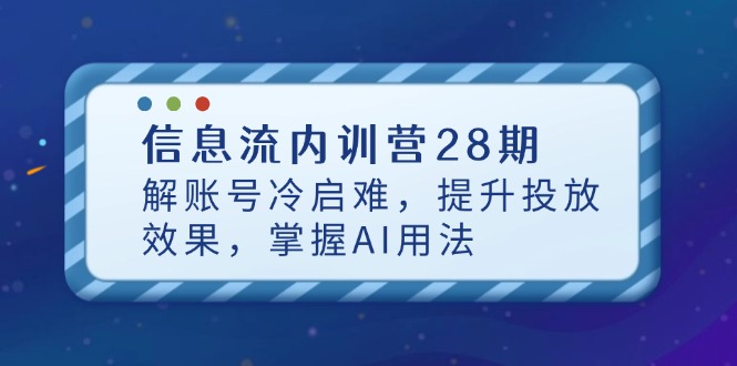 信息流内训营28期，解账号冷启难，提升投放效果，掌握AI用法-卿云社