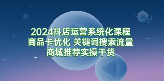 (9438期)2024抖店运营系统化课程：商品卡优化 关键词搜索流量商城推荐实操干货-卿云社
