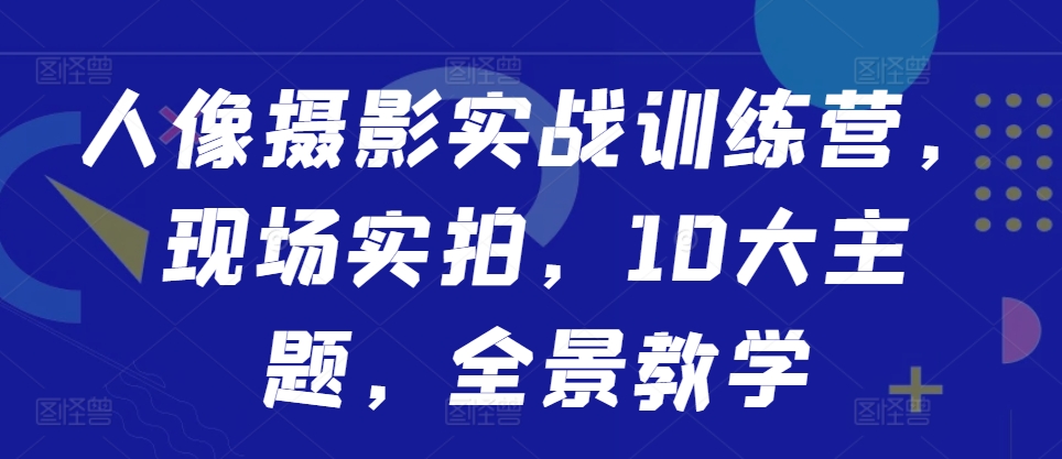 人像摄影实战训练营，现场实拍，10大主题，全景教学-卿云社