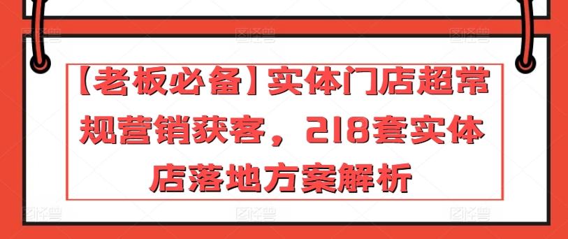 【老板必备】实体门店超常规营销获客，218套实体店落地方案解析-卿云社