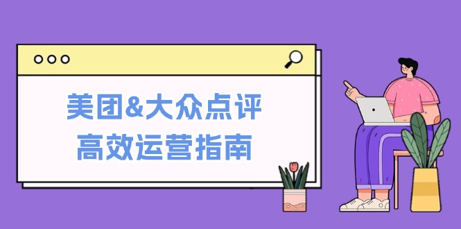 美团&大众点评高效运营指南：从平台基础认知到提升销量的实用操作技巧-卿云社