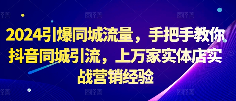 2024引爆同城流量，手把手教你抖音同城引流，上万家实体店实战营销经验-卿云社