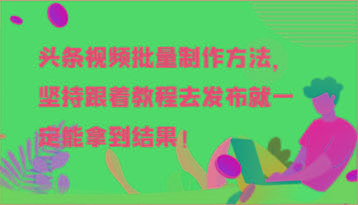 头条视频批量制作方法，坚持跟着教程去发布就一定能拿到结果！-卿云社