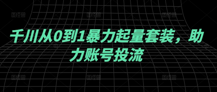 千川从0到1暴力起量套装，助力账号投流-卿云社