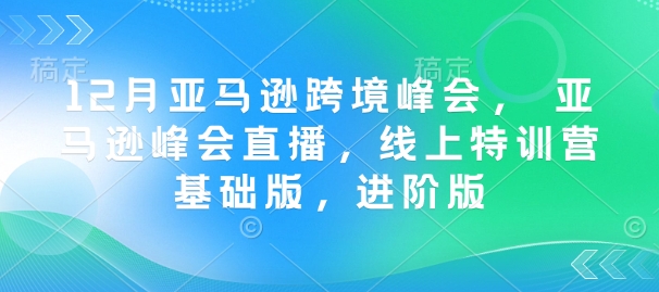 12月亚马逊跨境峰会， 亚马逊峰会直播，线上特训营基础版，进阶版-卿云社