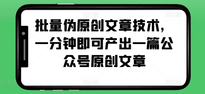 批量伪原创文章技术，一分钟即可产出一篇公众号原创文章-卿云社