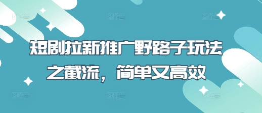 短剧拉新推广野路子玩法之截流，简单又高效-卿云社