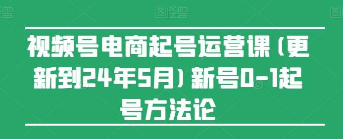 视频号电商起号运营课(更新24年7月)新号0-1起号方法论-卿云社