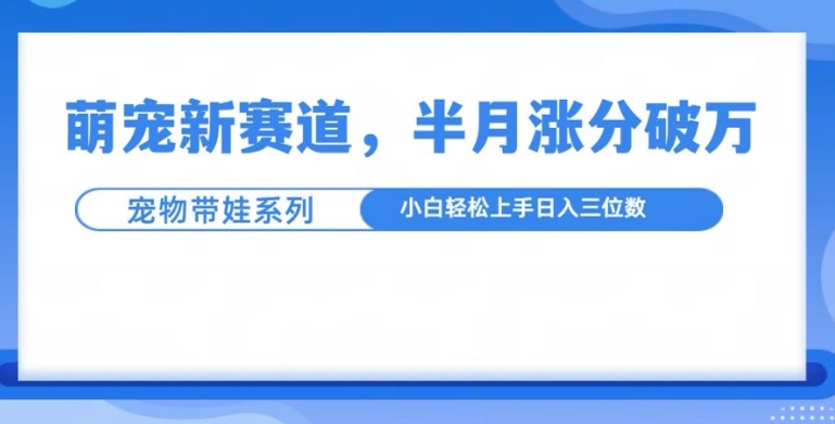 萌宠新赛道，萌宠带娃，半月涨粉10万+，小白轻松入手【揭秘】-卿云社