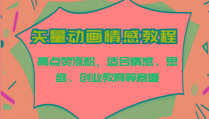 矢量动画情感教程-高点赞涨粉，适合情感、思维、创业教育等赛道-卿云社