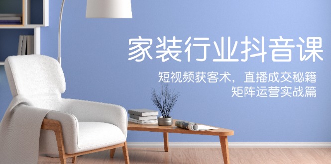 家装抖音课：短视频获客术，直播成交秘籍，矩阵运营实战篇-卿云社