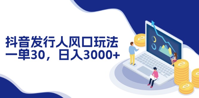 抖音发行人风口玩法，一单30，日入3000+-卿云社