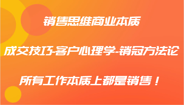 销售思维商业本质-成交技巧-客户心理学-销冠方法论，所有工作本质上都是销售！-卿云社