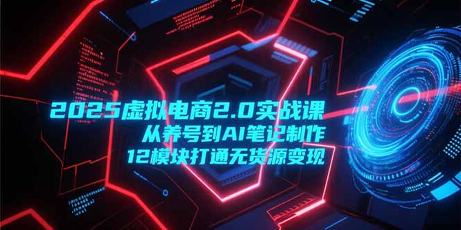 2025虚拟电商2.0实战课，从养号到AI笔记制作，12模块打通无货源变现-卿云社