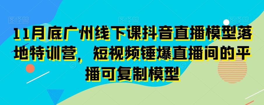 11月底广州线下课抖音直播模型落地特训营，短视频锤爆直播间的平播可复制模型-卿云社