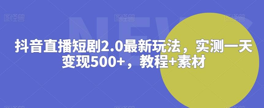 抖音直播短剧2.0最新玩法，实测一天变现500+，教程+素材【揭秘】-卿云社