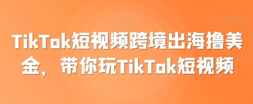 TikTok短视频跨境出海撸美金，带你玩TikTok短视频-卿云社