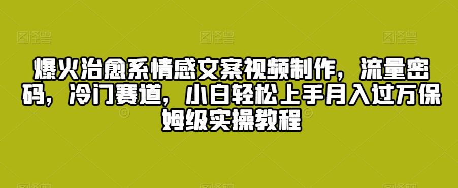 爆火治愈系情感文案视频制作，流量密码，冷门赛道，小白轻松上手月入过万保姆级实操教程【揭秘】-卿云社