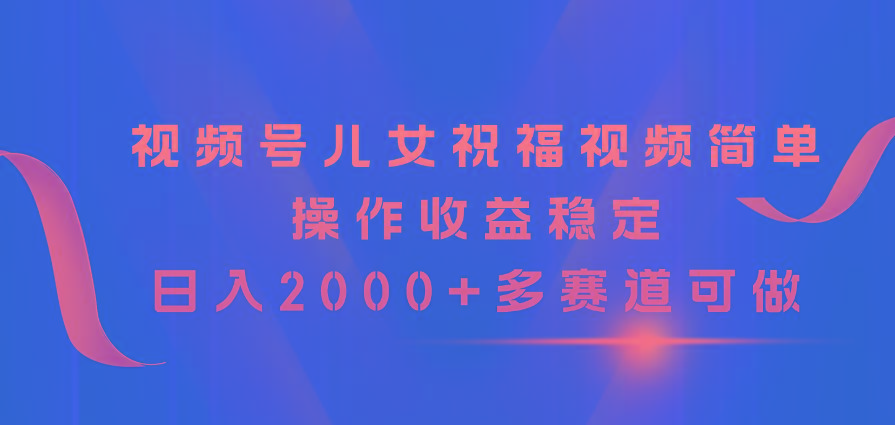 视频号儿女祝福视频，简单操作收益稳定，日入2000+，多赛道可做-卿云社