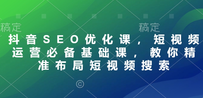 抖音SEO优化课，短视频运营必备基础课，教你精准布局短视频搜索-卿云社