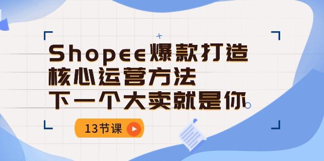 Shopee-爆款打造核心运营方法，下一个大卖就是你(13节课-卿云社