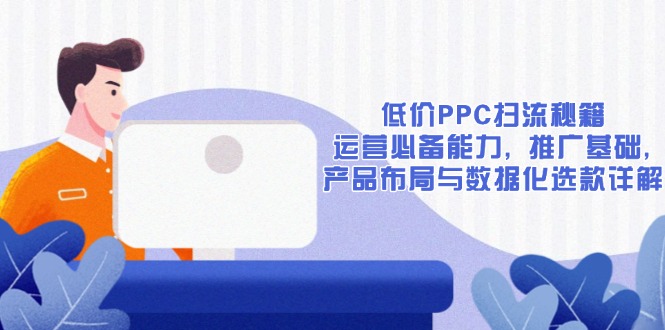低价PPC扫流秘籍：运营必备能力, 推广基础, 产品布局与数据化选款详解-卿云社