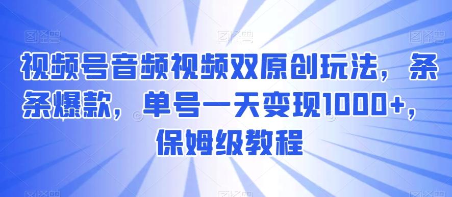 视频号音频视频双原创玩法，条条爆款，单号一天变现1000+，保姆级教程【揭秘】-卿云社