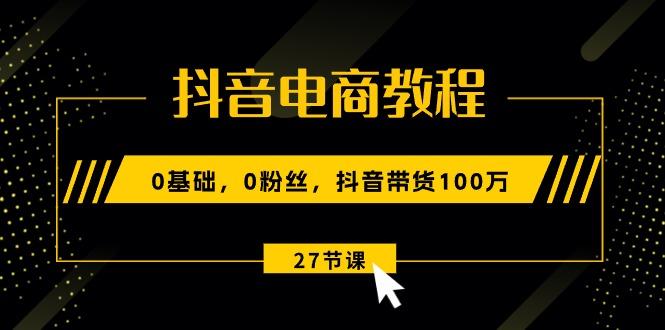 抖音电商教程：0基础，0粉丝，抖音带货100万(27节视频课-卿云社