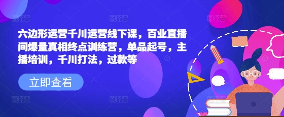 六边形运营千川运营线下课，百业直播间爆量真相终点训练营，单品起号，主播培训，千川打法，过款等-卿云社