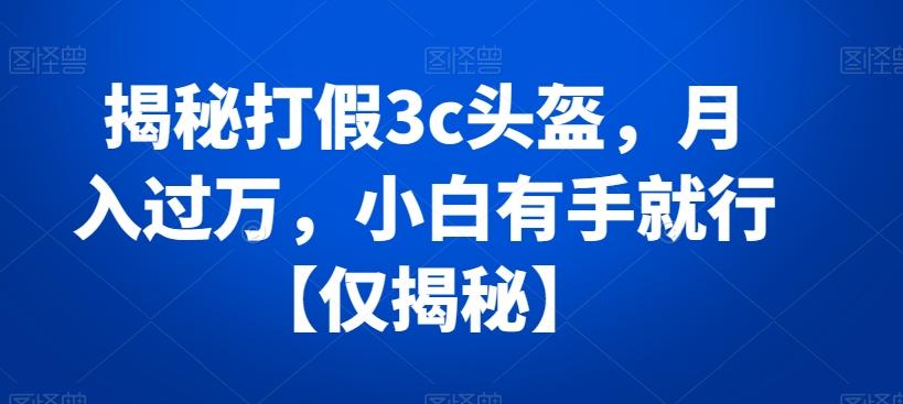 揭秘打假3c头盔，月入过万，小白有手就行【仅揭秘】-卿云社