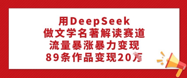 用DeepSeek做文学名著解读赛道，流量暴涨暴力变现，89条作品变现20W-卿云社