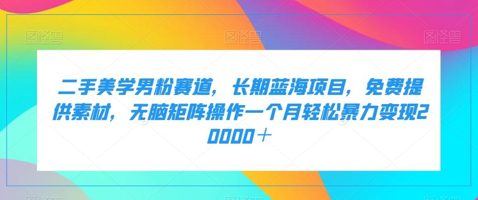 二手美学男粉赛道，长期蓝海项目，无脑矩阵操作一个月轻松暴力变现20000＋-卿云社