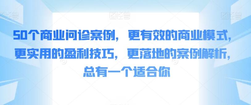 50个商业问诊案例，更有效的商业模式，更实用的盈利技巧，更落地的案例解析，总有一个适合你-卿云社