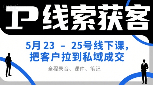 IP线索获客5月23-25号线下课，把客户拉到私域成交(录音+课件+笔记)-卿云社