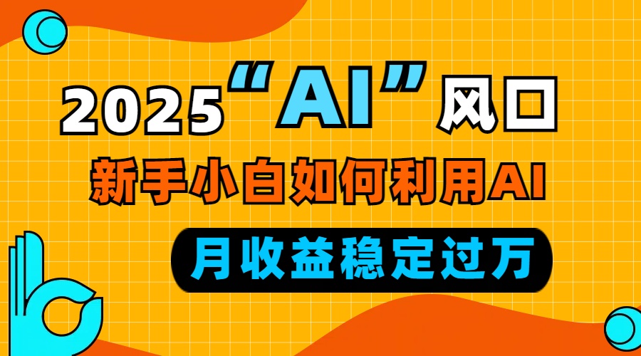 2025“ AI ”风口，新手小白如何利用ai，每月收益稳定过万-卿云社